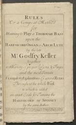 Rules or a compeat method for attaining to play a thorough bass upon the harpsicord organ or arch lute by the late M.r Godfry Keller together with variety of proper lessons & fuges and the most jenuin examples & explinations of ye several rules throughout the whole work to which is added an exact scale for tuneing the harpsicord or spinnet by the same author | Keller, Gottfried (ca. 1650-1704). Compiler